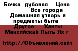 Бочка  дубовая  › Цена ­ 4 600 - Все города Домашняя утварь и предметы быта » Другое   . Ханты-Мансийский,Пыть-Ях г.